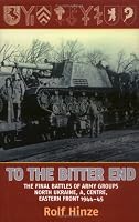 To the Bitter End: The Final Battles of Army Groups North Ukraine, A, Centre, Eastern Front, 1944-45