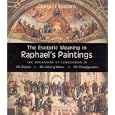 The Esoteric Meaning in Raphael's Paintings: The Philosophy of Composition in the Disputa,the School of Athens, The Transfiguration