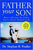 Father Your Son : How to Become the Father Youve Always Wanted to Be