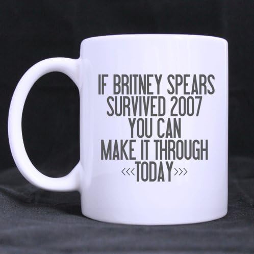 IF BRITNEY SPEARS SURVIVED 2007 YOU CAN MAKE IT THROUGH TODAY Cute Funny Ceramic Custom White Mug 11 OZ Twin-sided Printing Inspirational and Sarcasm