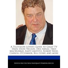 A   Television Lover's Guide to Great TV Dads: Ozzie Nelson, Desi Arnaz, Fred Macmurray, Andy Griffith, Robert Reed, Carroll O'Connor, Bill Cosby, and
