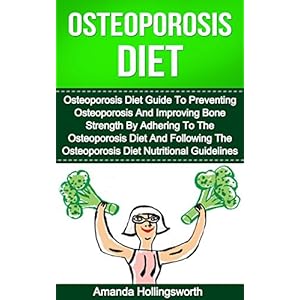 Osteoporisis Diet: Osteoporosis Diet Guide To Preventing Osteoporosis And Improving Bone Strength By Adhering To The Osteoporosis Diet And Following T
