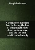 A treatise on maritime law. Including the law of shipping; the law of marine insurance; and the law and practice of admiralty