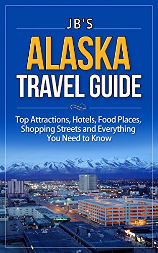 Alaska Travel Guide: Top Attractions, Hotels, Food Places, Shopping Streets, and Everything You Need to Know (JB's Travel Guides)