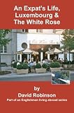 An Expat's Life, Luxembourg & The White Rose: Part of an Englishman Living Abroad Series (An Englishman Living Abroad Series)