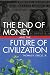 The End of Money and the Future of Civilization
