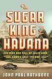 The Sugar King of Havana: The Rise and Fall of Julio Lobo, Cuba