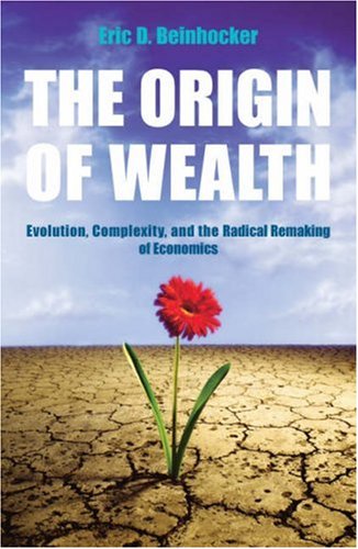The Origin of Wealth: Evolution, Complexity, and the Radical Remaking of Economics