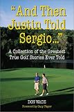 And Then Justin Told Sergio... : A Collection of the Greatest True Golf Stories Ever Told