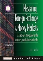 Mastering Foreign Exchange and Money Markets: A Step-by-Step Guide to the Products, Applications and Risks