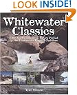Whitewater Classics: Fifty North American Rivers Picked by the Continent's Leading Paddlers