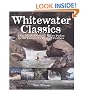 Whitewater Classics: Fifty North American Rivers Picked by the Continent's Leading Paddlers