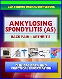 21st Century Ankylosing Spondylitis (AS) Sourcebook: Clinical Data for Patients, Families, and Physicians - Seronegative Spondyloarthropathy, Arthritis, Back Pain, Sacroiliitis, Related Conditions
