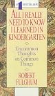 All I Really Need to Know I Learned in Kindergarten : The Essay That Became a Classic With Special Commentary by Robert Fulghum