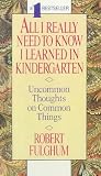 All I Really Need to Know I Learned in Kindergarten : The Essay That Became a Classic With Special Commentary by Robert Fulghum