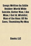 Songs Written by Eddie Vedder: World Wide Suicide, Better Man, I Am Mine, I Got Id, Wishlist, Man of the Hour, Off He Goes, Thumbing My Way