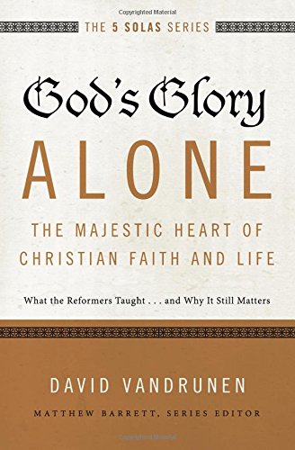 God's Glory Alone---The Majestic Heart of Christian Faith and Life: What the Reformers Taught...and Why It Still Matters (The Five Solas Series)