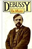 Debussy on music : the critical writings of the great French composer Claude Debussy