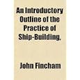 An Introductory Outline of the Practice of Ship-Building, by John Fincham