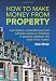 How to Make Money from Property: Easy to Read, Authentic and Up to Date Advice on Investing in Property