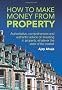 How to Make Money from Property: Easy to Read, Authentic and Up to Date Advice on Investing in Property