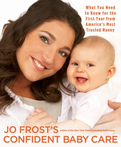 JO FROST'S CONFIDENT BABY CARE: WHAT YOU NEED TO KNOW FOR THE FIRST YEAR FROM AMERICA'S MOST TRUSTED NANNY