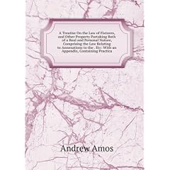 A Treatise On the Law of Fixtures, and Other Property Partaking Both of a Real and Personal Nature, Comprising the Law Relating to Annexations to the . Etc: With an Appendix, Containing Practica