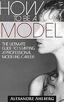 How to Be a Model - The Ultimate Guide to Become a Model (The step-by-step guide to getting started as a professional Fashion Model): How to break into a Successful Modeling Career