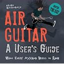 Air Guitar: A User's Guide: What Every Axeman Needs to Know