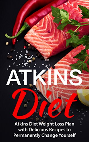 Atkins Diet: Atkins Diet Weight Loss Plan with Delicious Recipes to Permanently Change Yourself (Atkins Diet, Low Carb Diet, Atkins Diet for Beginners, ... Fitness & Dieting, Atkins Diet Cookbook)