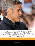 George Clooney: From Television Celebrity to the Movie Star, Including the Women Who Shared the Screen with Him