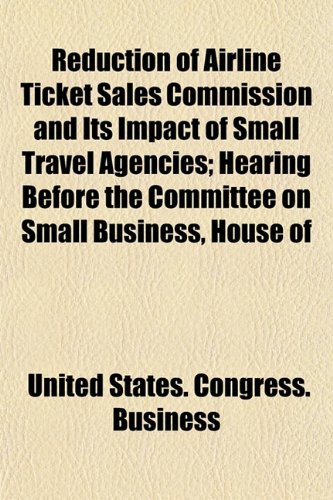 Reduction of Airline Ticket Sales Commission and Its Impact of Small Travel Agencies; Hearing Before the Committee on Small Business, House of