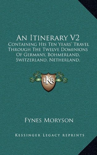 An Itinerary V2: Containing His Ten Years' Travel Through The Twelve Dominions Of Germany, Bohmerland, Switzerland, Netherland, Denmark, Poland, Italy, Turkey, France, England, Scotland And Ireland