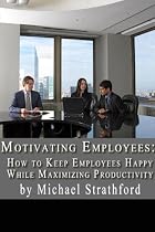 Motivating Employees: How to Keep Employees Happy While Maximizing Productivity-From Free Kindle Books Library