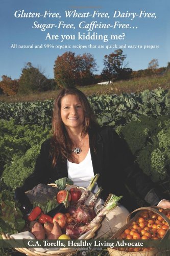 Gluten-Free, Wheat-Free, Dairy-Free, Sugar-Free, Caffeine-Free?.Are you kidding me?: All natural and 99% organic recipes that are quick and easy to prepare.