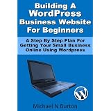 Building A Wordpress Business Website For Beginners - A Step By Step Plan For Getting Your Small Business Online Using Wordpress