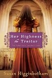 Her Highness, the Traitor by Susan Higginbotham Her Highness, the Traitor by Susan Higginbotham