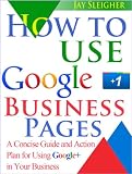 How to Use Google+ Business Pages: A Concise Guide and Action Plan for Using Google+ in Your Business