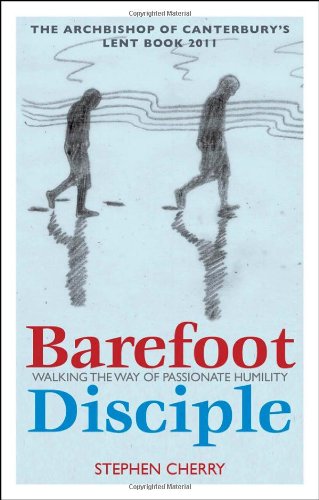 Barefoot Disciple: Walking the Way of Passionate Humility: Walking the Way of Passionate Humility - The Archbishop of Canterbury's Lent Book 2011