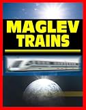 21st Century Maglev Train Technologies and High-Speed Rail Programs: Comprehensive Guide to Advanced Magnetic Levitation Technology, Benefits, and Advantages
