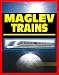 21st Century Maglev Train Technologies and High-Speed Rail Programs: Comprehensive Guide to Advanced Magnetic Levitation Technology, Benefits, and Advantages