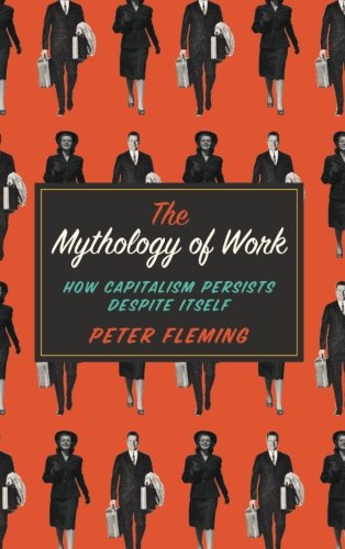 The Mythology of Work: How Capitalism Persists Despite Itself, by Peter Fleming