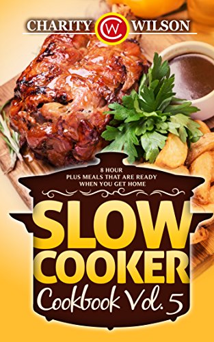 SLOW COOKER COOKBOOK: Vol. 5 8 Hour Plus Meals That Are Ready When You Get Home (Slow Cooker Recipes) (Health Wealth & Happiness Book 79)