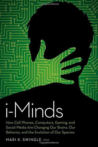 i-Minds: How Cell Phones, Computers, Gaming, and Social Media are Changing our Brains, our Behavior, and the Evolution of our Species
