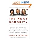 The News Sorority: Diane Sawyer, Katie Couric, Christiane Amanpour--and the (Ongoing, Imperfect, Co mplicated) Triumph of Women in TV News