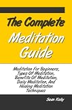 The Complete Meditation Guide: Meditation For Beginners, Types Of Meditation, Benefits Of Meditation, Daily Meditation, And Healing Meditation Techniques