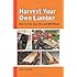 Harvest Your Own Lumber: How to Fell, Saw, Dry and Mill Wood
