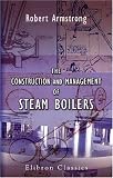 The Construction and Management of Steam Boilers: With an Appendix by Robert Mallet