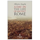 A Day in the Life of Ancient Rome: Daily Life, Mysteries, and Curiosities ~ Alberto Angela