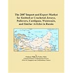 The 2007 Import and Export Market for Knitted or Crocheted Jerseys, Pullovers, Cardigans, Waistcoats, and Similar Articles in Russia book cover